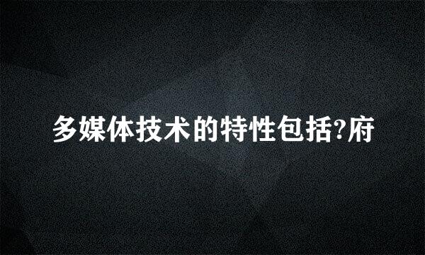 多媒体技术的特性包括?府