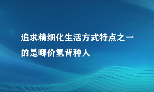 追求精细化生活方式特点之一的是哪价氢背种人