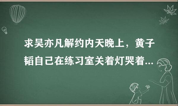 求吴亦凡解约内天晚上，黄子韬自己在练习室关着灯哭着唱12人的歌的音频。。#exo#