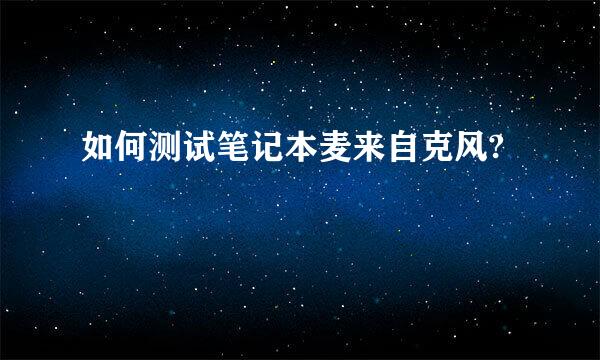 如何测试笔记本麦来自克风?