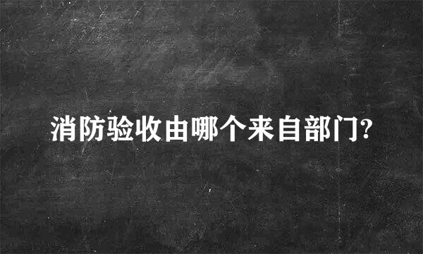 消防验收由哪个来自部门?