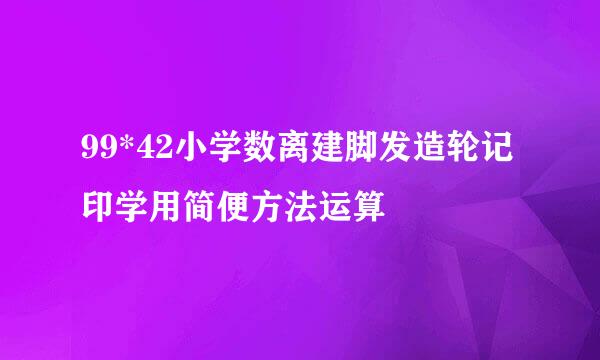 99*42小学数离建脚发造轮记印学用简便方法运算