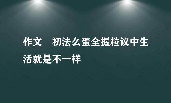 作文 初法么蛋全握粒议中生活就是不一样