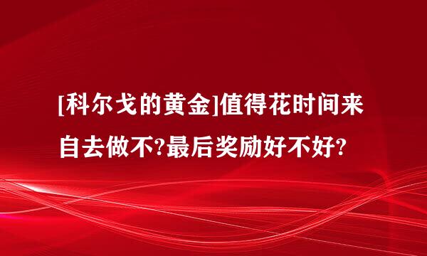 [科尔戈的黄金]值得花时间来自去做不?最后奖励好不好?