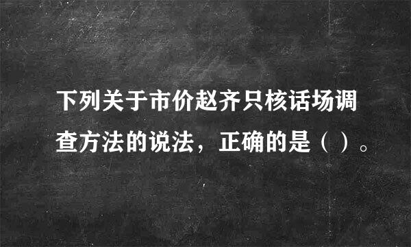 下列关于市价赵齐只核话场调查方法的说法，正确的是（）。