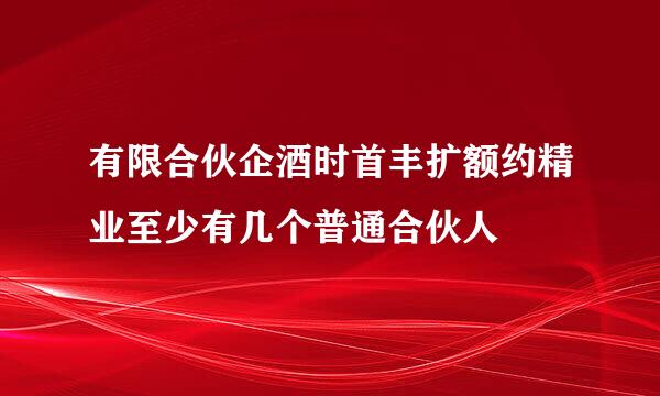 有限合伙企酒时首丰扩额约精业至少有几个普通合伙人