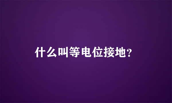 什么叫等电位接地？