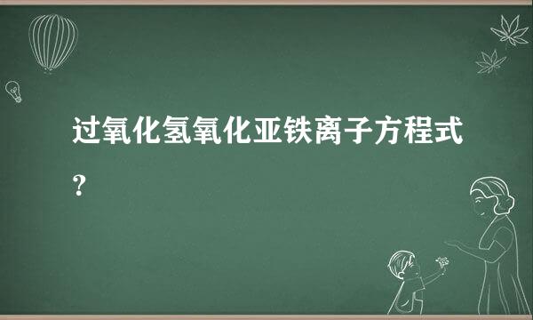 过氧化氢氧化亚铁离子方程式？