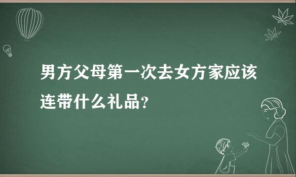 男方父母第一次去女方家应该连带什么礼品？