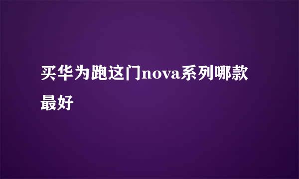 买华为跑这门nova系列哪款最好