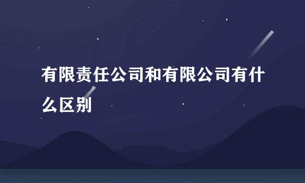 有限责任公司和有限公司有什么区别