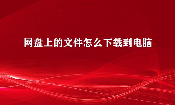 网盘上的文件怎么下载到电脑