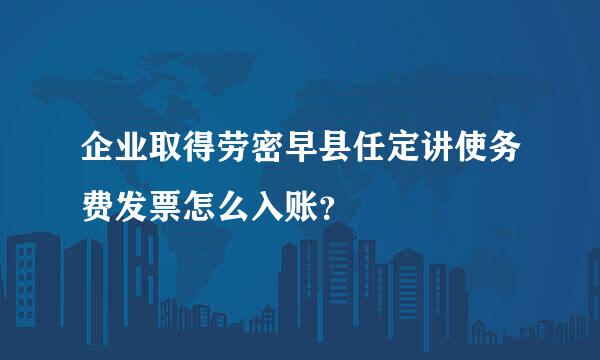 企业取得劳密早县任定讲使务费发票怎么入账？