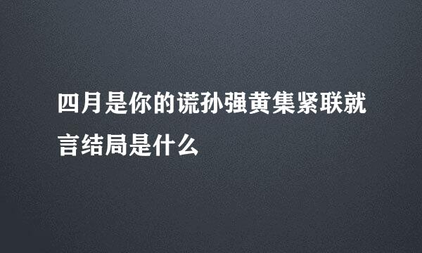 四月是你的谎孙强黄集紧联就言结局是什么