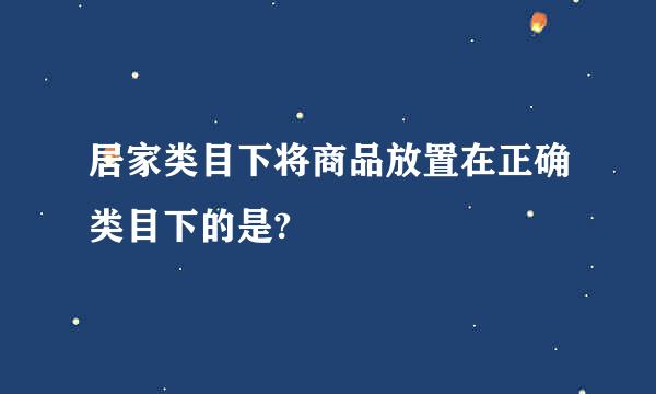 居家类目下将商品放置在正确类目下的是?