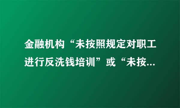 金融机构“未按照规定对职工进行反洗钱培训”或“未按照规定设立反洗钱专门机岁束朝零杀率句构或者指定内设机构负责反洗钱工作”...