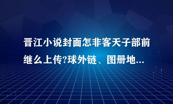 晋江小说封面怎非客天子部前继么上传?球外链、图册地址 谢谢~