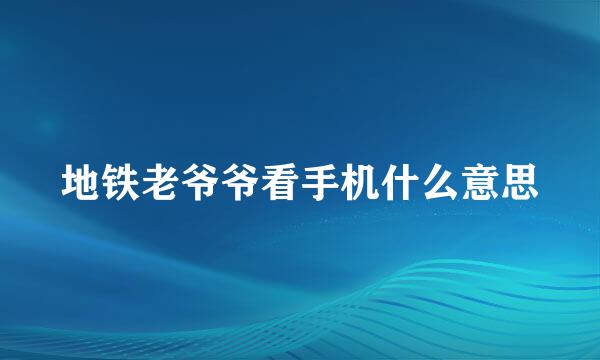 地铁老爷爷看手机什么意思