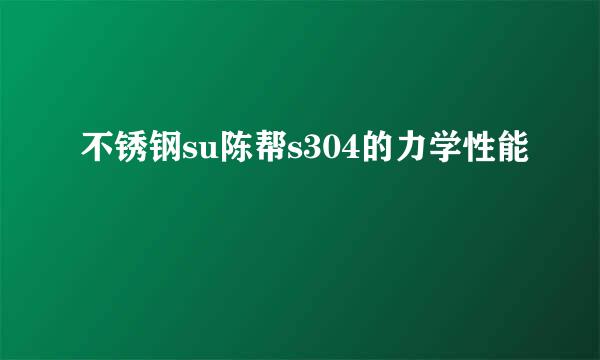 不锈钢su陈帮s304的力学性能