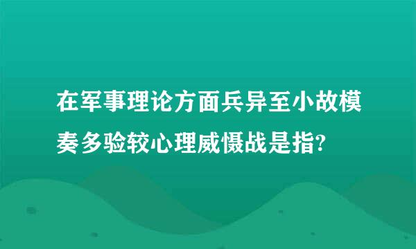 在军事理论方面兵异至小故模奏多验较心理威慑战是指?