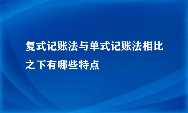 复式记账法与单式记账法相比之下有哪些特点