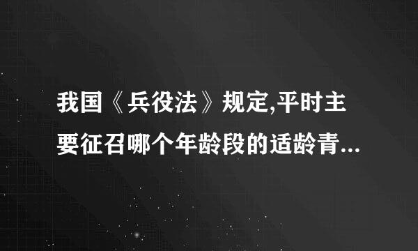 我国《兵役法》规定,平时主要征召哪个年龄段的适龄青年参军入伍: