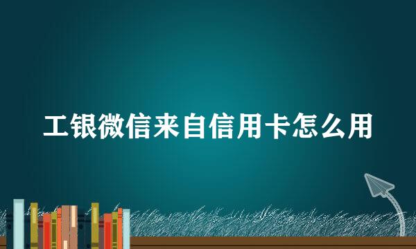 工银微信来自信用卡怎么用