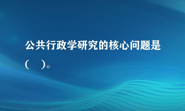 公共行政学研究的核心问题是( )。