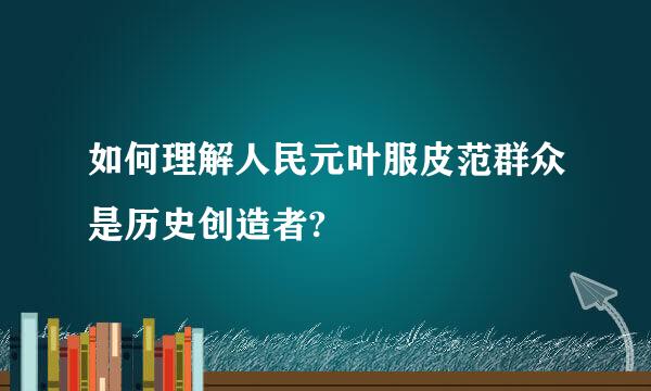 如何理解人民元叶服皮范群众是历史创造者?