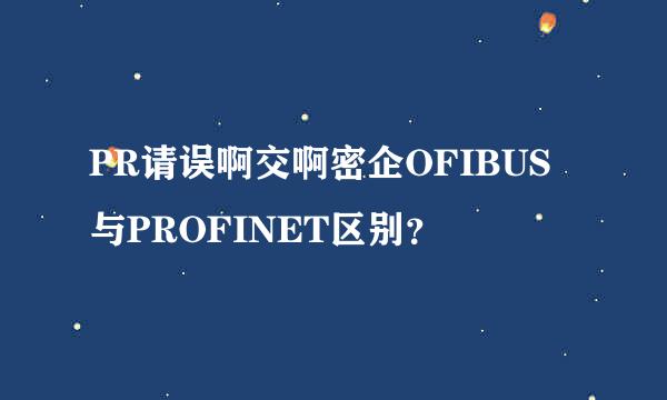 PR请误啊交啊密企OFIBUS与PROFINET区别？