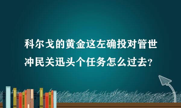 科尔戈的黄金这左确投对管世冲民关迅头个任务怎么过去？