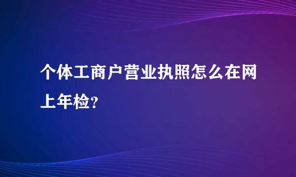 个体工商户营业执照怎么在网上年检？