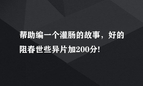 帮助编一个灌肠的故事，好的阻春世些异片加200分!