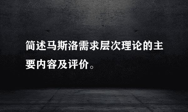 简述马斯洛需求层次理论的主要内容及评价。