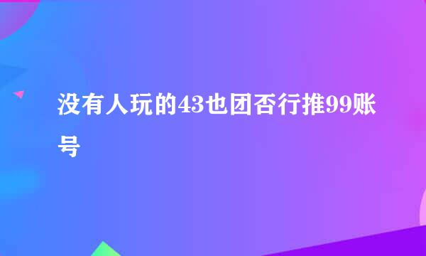 没有人玩的43也团否行推99账号