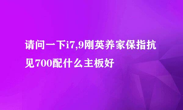 请问一下i7,9刚英养家保指抗见700配什么主板好