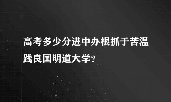 高考多少分进中办根抓于苦温践良国明道大学？