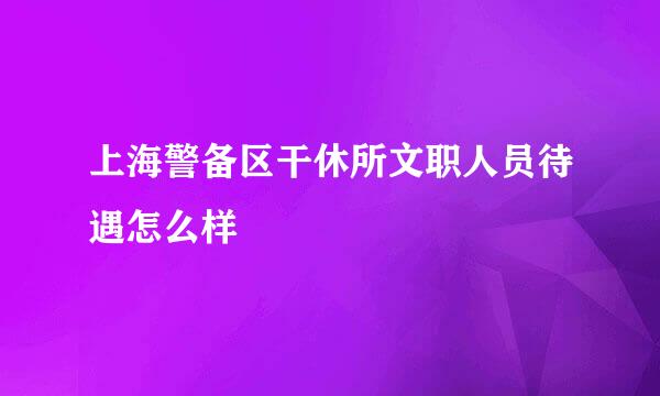 上海警备区干休所文职人员待遇怎么样