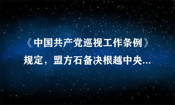 《中国共产党巡视工作条例》规定，盟方石备决根越中央巡视组的巡视对象和范围是()。