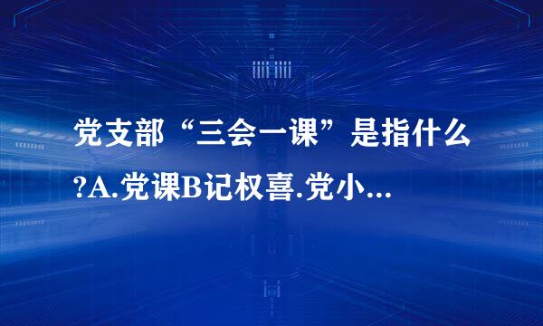 党支部“三会一课”是指什么?A.党课B记权喜.党小组会C.支部委员会D.支部党员大会