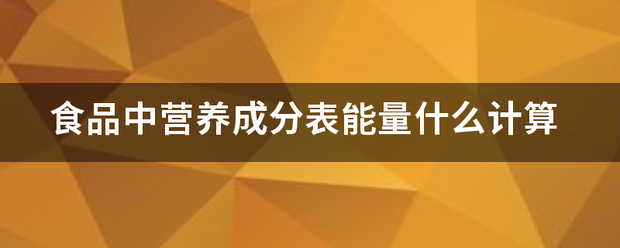 食品答脱吧为件至拉针此中营养成分表能量什么计算