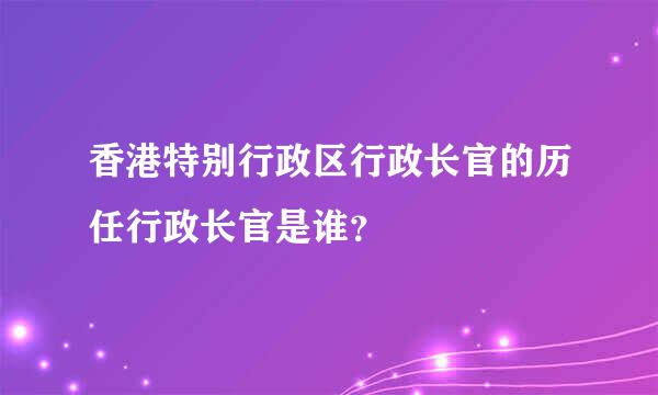 香港特别行政区行政长官的历任行政长官是谁？