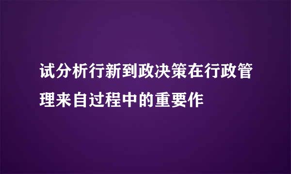 试分析行新到政决策在行政管理来自过程中的重要作