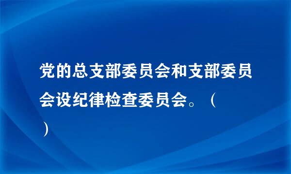 党的总支部委员会和支部委员会设纪律检查委员会。（   ）