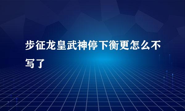 步征龙皇武神停下衡更怎么不写了