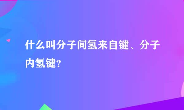 什么叫分子间氢来自键、分子内氢键？