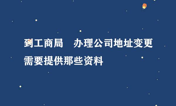 到工商局 办理公司地址变更需要提供那些资料