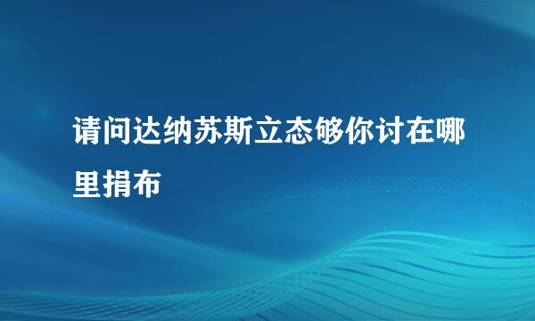 请问达纳苏斯立态够你讨在哪里捐布