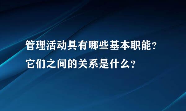 管理活动具有哪些基本职能？它们之间的关系是什么？