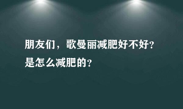 朋友们，歌曼丽减肥好不好？是怎么减肥的？